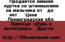 Продаётся зимняя куртка со штанишками на мальчика от 5 до 8 лет.  › Цена ­ 3 500 - Ленинградская обл. Одежда, обувь и аксессуары » Другое   